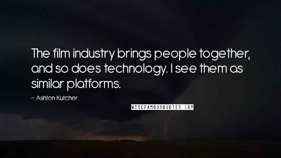 Ashton Kutcher Quotes: The film industry brings people together, and so does technology. I see them as similar platforms.