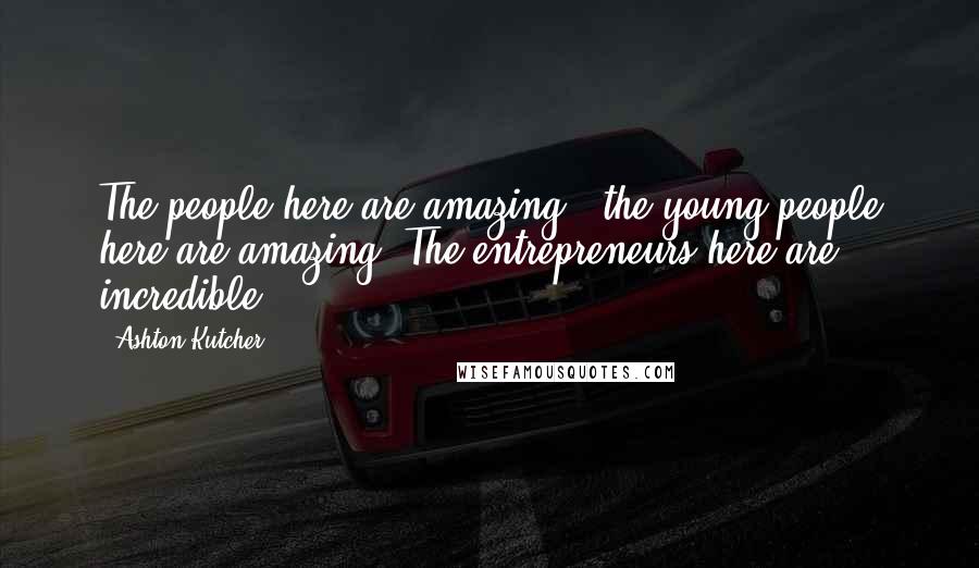 Ashton Kutcher Quotes: The people here are amazing - the young people here are amazing. The entrepreneurs here are incredible.