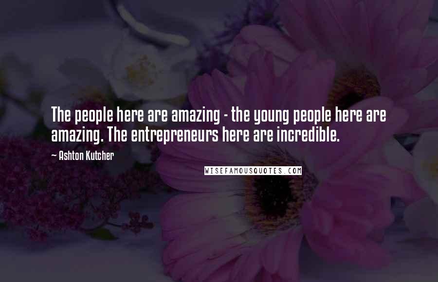 Ashton Kutcher Quotes: The people here are amazing - the young people here are amazing. The entrepreneurs here are incredible.