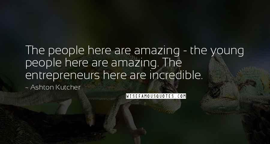 Ashton Kutcher Quotes: The people here are amazing - the young people here are amazing. The entrepreneurs here are incredible.