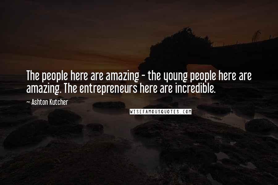 Ashton Kutcher Quotes: The people here are amazing - the young people here are amazing. The entrepreneurs here are incredible.