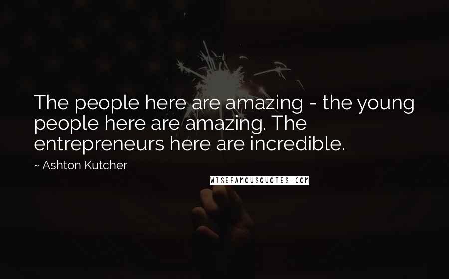 Ashton Kutcher Quotes: The people here are amazing - the young people here are amazing. The entrepreneurs here are incredible.