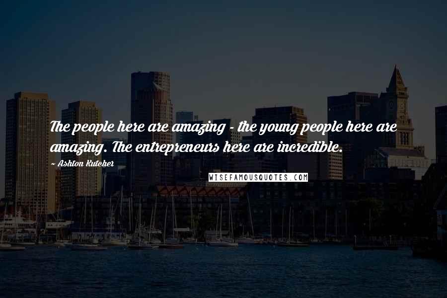 Ashton Kutcher Quotes: The people here are amazing - the young people here are amazing. The entrepreneurs here are incredible.