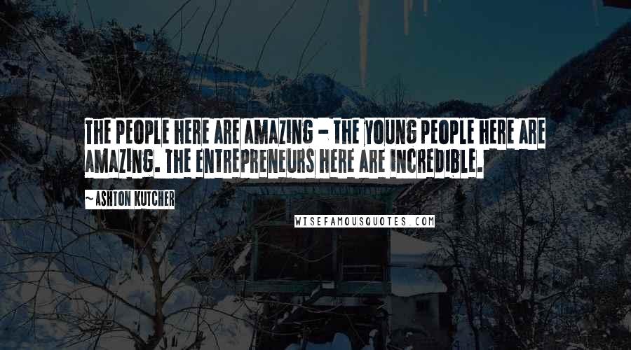 Ashton Kutcher Quotes: The people here are amazing - the young people here are amazing. The entrepreneurs here are incredible.