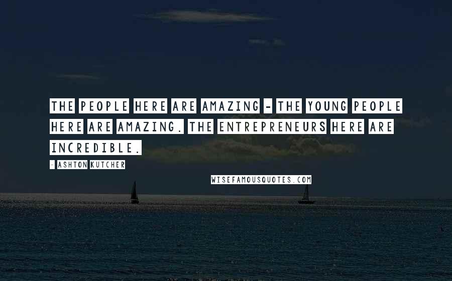 Ashton Kutcher Quotes: The people here are amazing - the young people here are amazing. The entrepreneurs here are incredible.