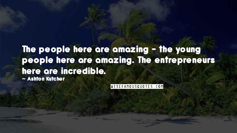 Ashton Kutcher Quotes: The people here are amazing - the young people here are amazing. The entrepreneurs here are incredible.