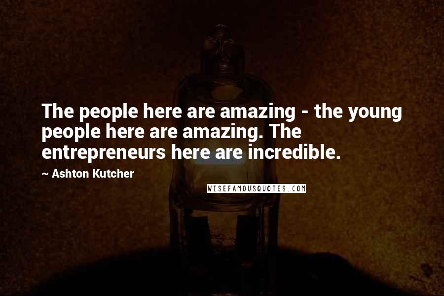 Ashton Kutcher Quotes: The people here are amazing - the young people here are amazing. The entrepreneurs here are incredible.