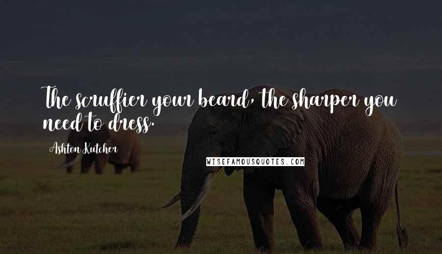 Ashton Kutcher Quotes: The scruffier your beard, the sharper you need to dress.