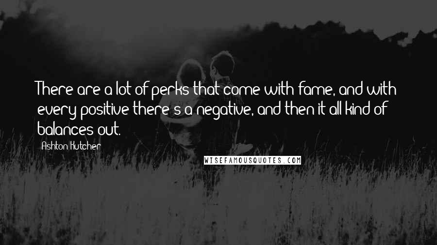 Ashton Kutcher Quotes: There are a lot of perks that come with fame, and with every positive there's a negative, and then it all kind of balances out.