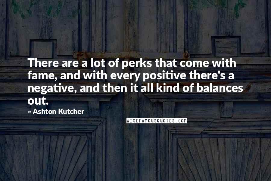 Ashton Kutcher Quotes: There are a lot of perks that come with fame, and with every positive there's a negative, and then it all kind of balances out.