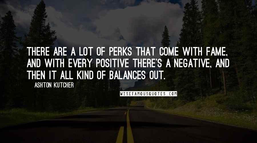 Ashton Kutcher Quotes: There are a lot of perks that come with fame, and with every positive there's a negative, and then it all kind of balances out.
