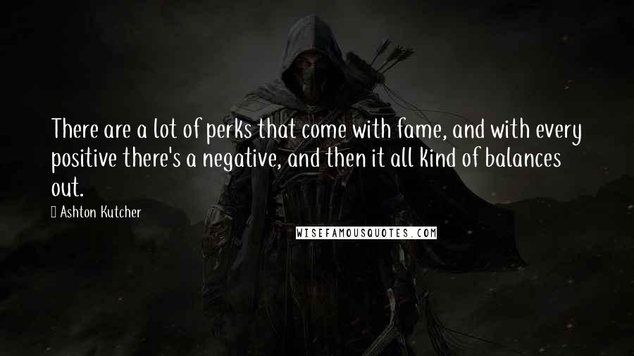 Ashton Kutcher Quotes: There are a lot of perks that come with fame, and with every positive there's a negative, and then it all kind of balances out.