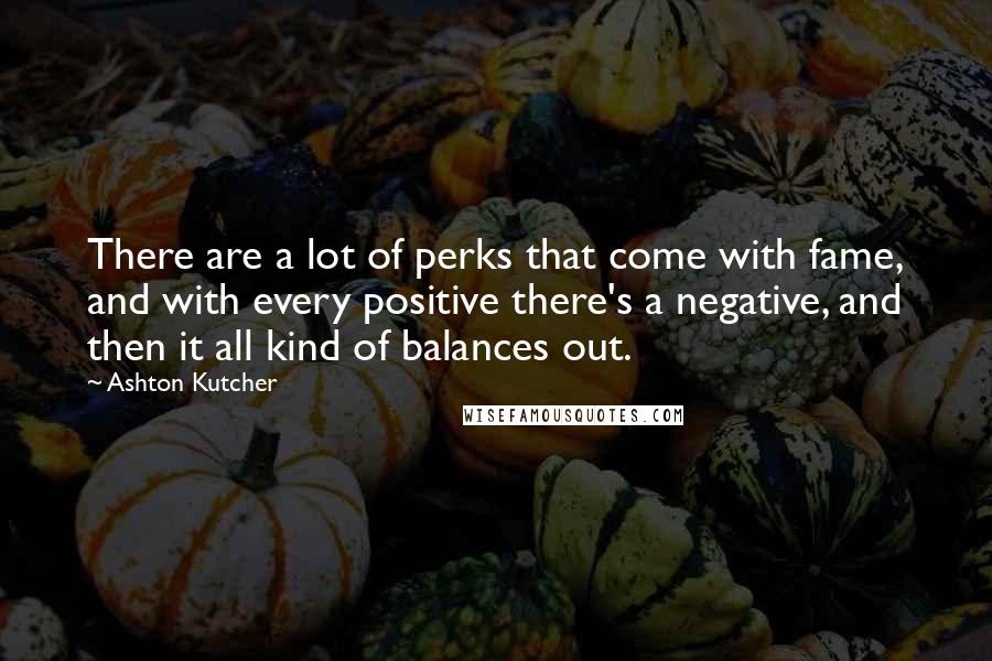 Ashton Kutcher Quotes: There are a lot of perks that come with fame, and with every positive there's a negative, and then it all kind of balances out.