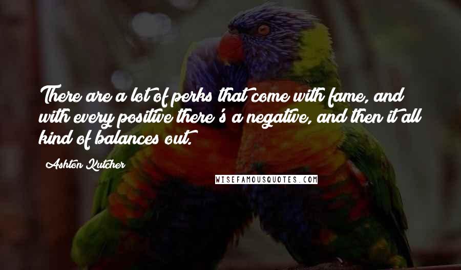 Ashton Kutcher Quotes: There are a lot of perks that come with fame, and with every positive there's a negative, and then it all kind of balances out.