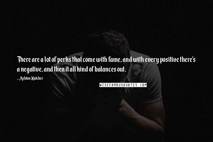 Ashton Kutcher Quotes: There are a lot of perks that come with fame, and with every positive there's a negative, and then it all kind of balances out.