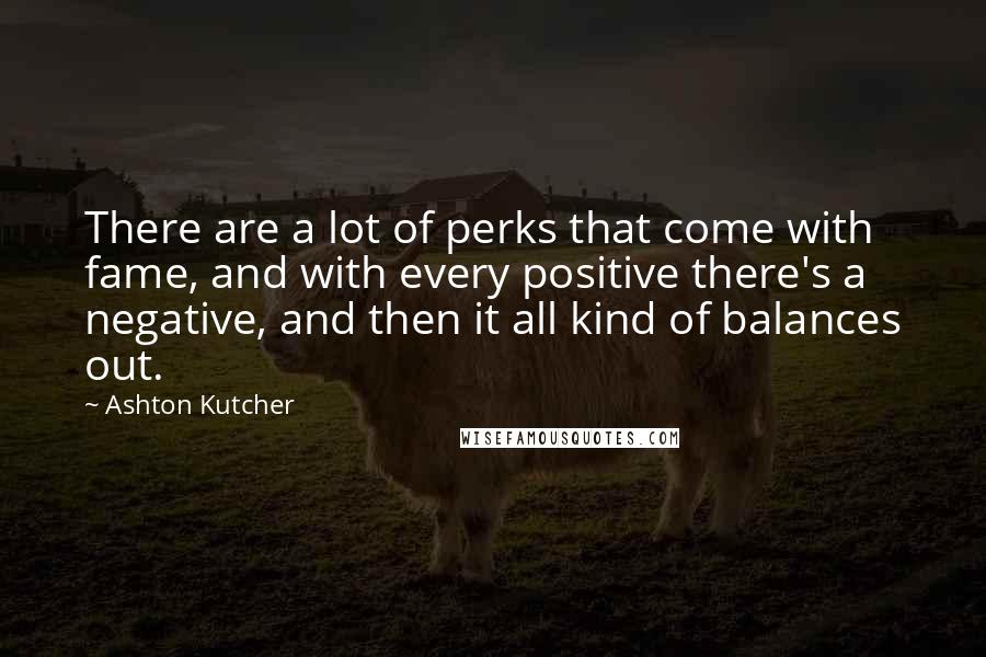 Ashton Kutcher Quotes: There are a lot of perks that come with fame, and with every positive there's a negative, and then it all kind of balances out.