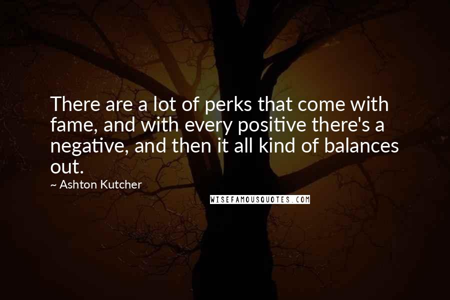 Ashton Kutcher Quotes: There are a lot of perks that come with fame, and with every positive there's a negative, and then it all kind of balances out.