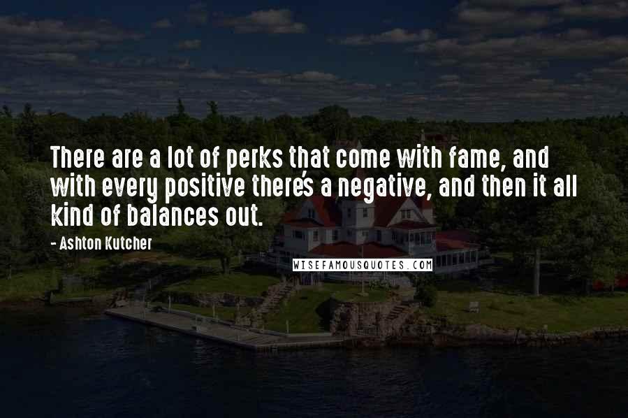 Ashton Kutcher Quotes: There are a lot of perks that come with fame, and with every positive there's a negative, and then it all kind of balances out.