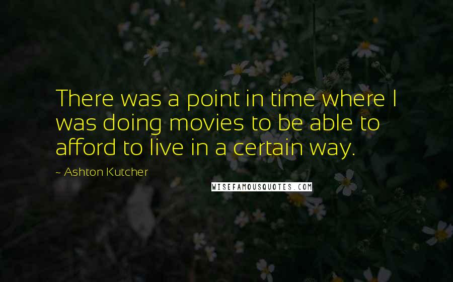 Ashton Kutcher Quotes: There was a point in time where I was doing movies to be able to afford to live in a certain way.