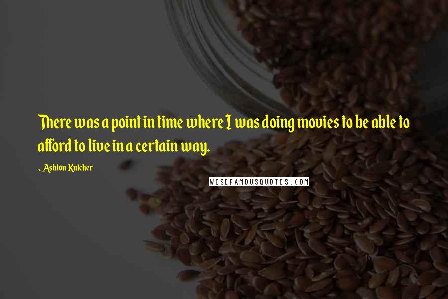 Ashton Kutcher Quotes: There was a point in time where I was doing movies to be able to afford to live in a certain way.