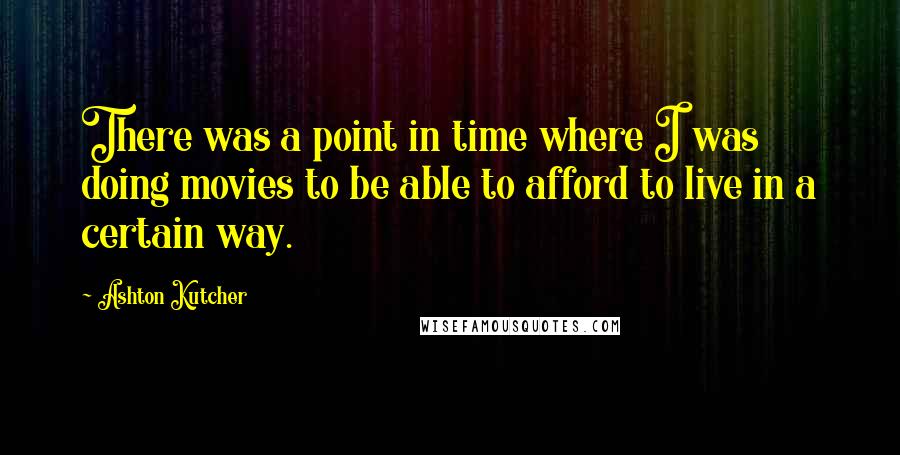 Ashton Kutcher Quotes: There was a point in time where I was doing movies to be able to afford to live in a certain way.