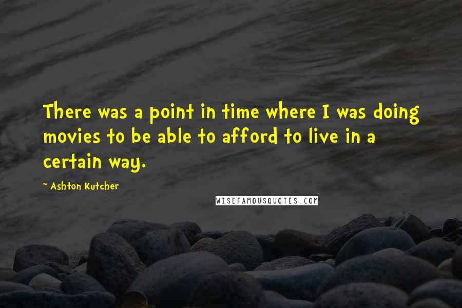 Ashton Kutcher Quotes: There was a point in time where I was doing movies to be able to afford to live in a certain way.