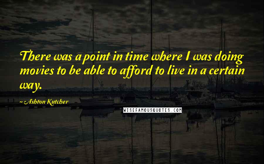 Ashton Kutcher Quotes: There was a point in time where I was doing movies to be able to afford to live in a certain way.