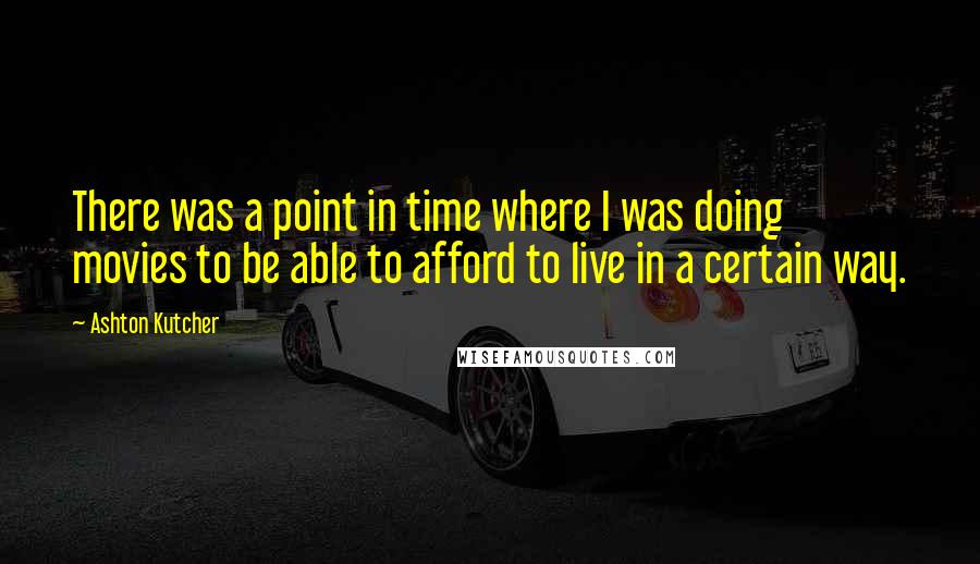 Ashton Kutcher Quotes: There was a point in time where I was doing movies to be able to afford to live in a certain way.