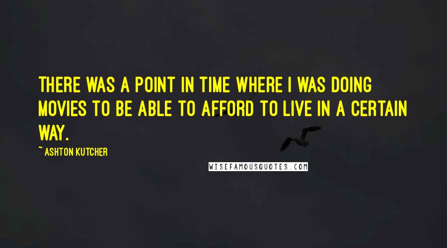 Ashton Kutcher Quotes: There was a point in time where I was doing movies to be able to afford to live in a certain way.