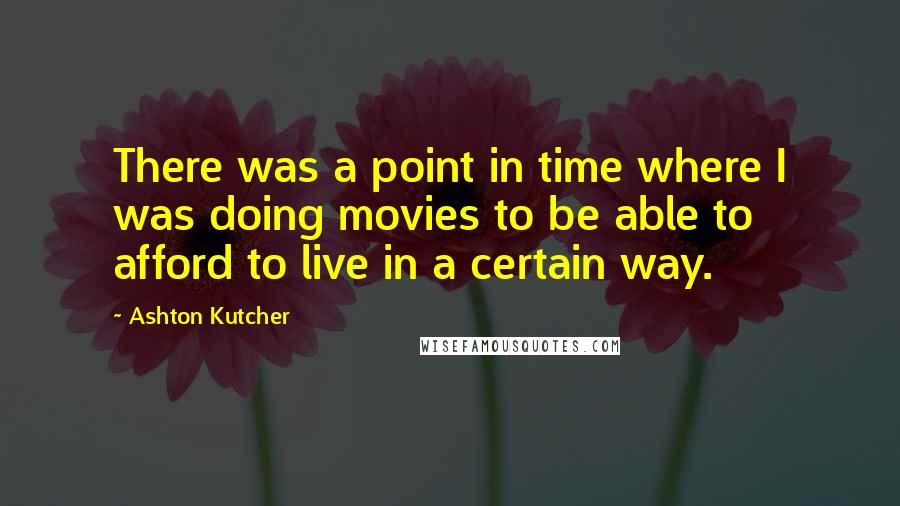 Ashton Kutcher Quotes: There was a point in time where I was doing movies to be able to afford to live in a certain way.