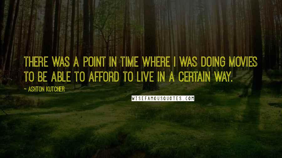 Ashton Kutcher Quotes: There was a point in time where I was doing movies to be able to afford to live in a certain way.