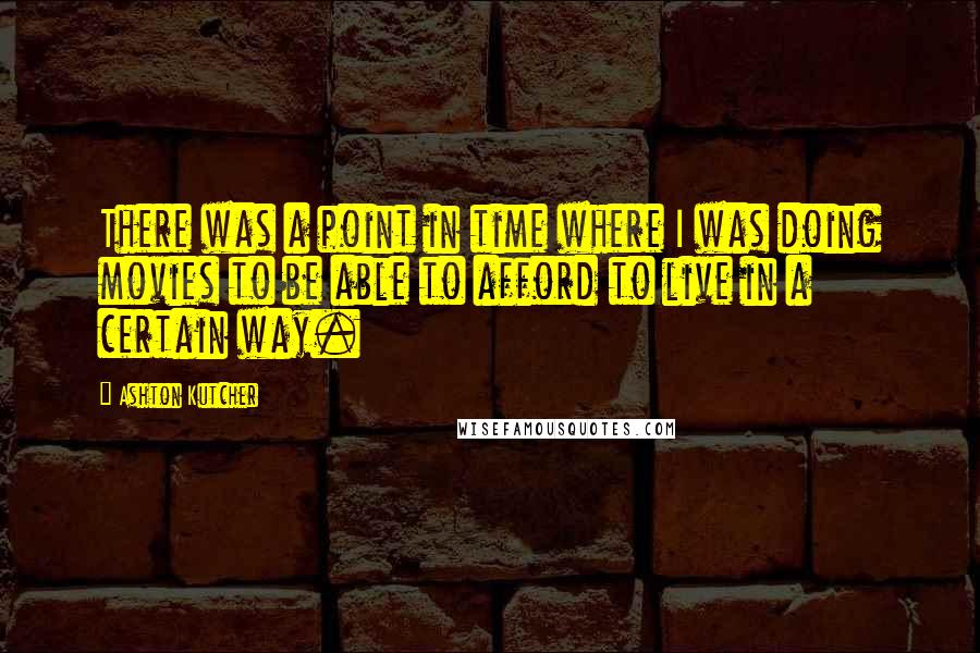 Ashton Kutcher Quotes: There was a point in time where I was doing movies to be able to afford to live in a certain way.