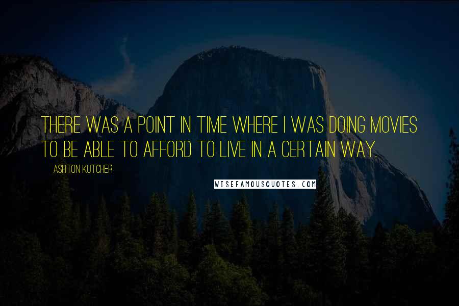 Ashton Kutcher Quotes: There was a point in time where I was doing movies to be able to afford to live in a certain way.