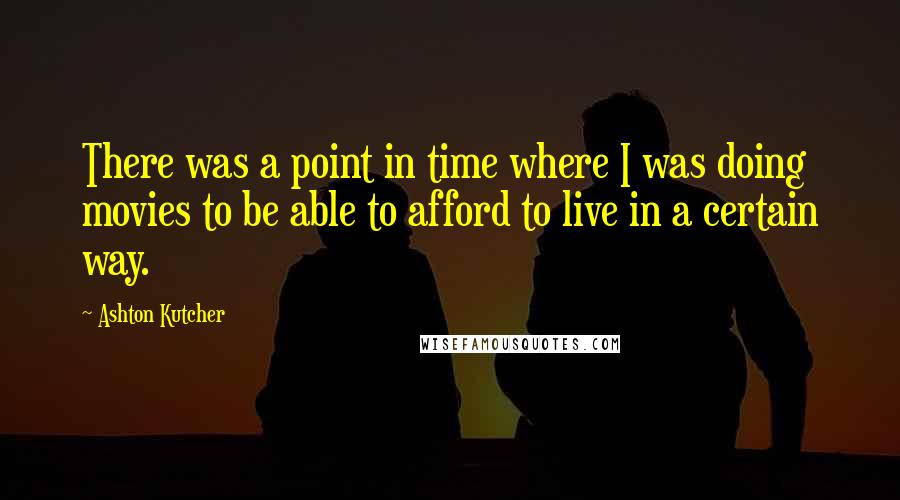 Ashton Kutcher Quotes: There was a point in time where I was doing movies to be able to afford to live in a certain way.