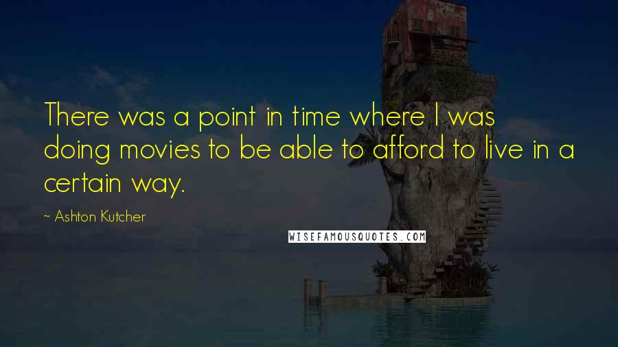 Ashton Kutcher Quotes: There was a point in time where I was doing movies to be able to afford to live in a certain way.