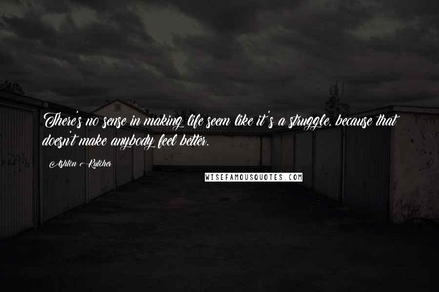 Ashton Kutcher Quotes: There's no sense in making life seem like it's a struggle, because that doesn't make anybody feel better.