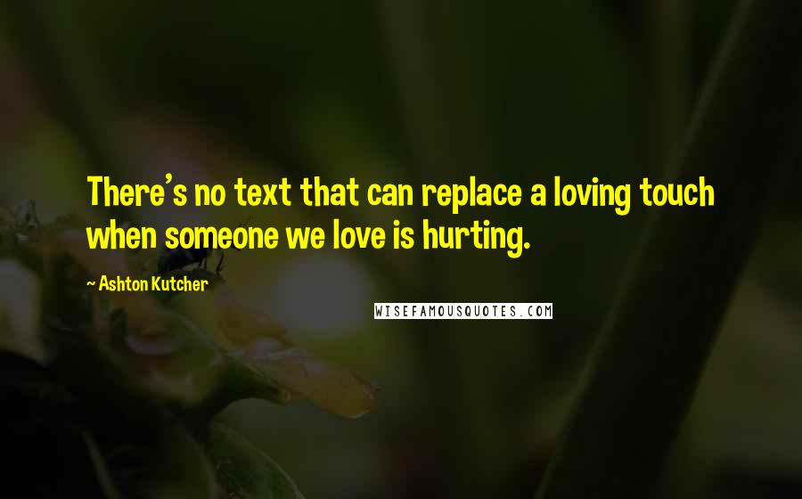 Ashton Kutcher Quotes: There's no text that can replace a loving touch when someone we love is hurting.