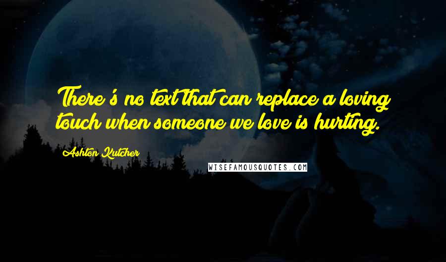 Ashton Kutcher Quotes: There's no text that can replace a loving touch when someone we love is hurting.