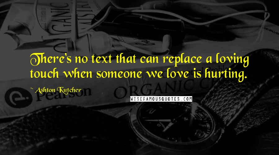Ashton Kutcher Quotes: There's no text that can replace a loving touch when someone we love is hurting.