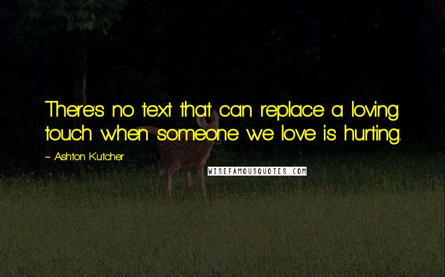 Ashton Kutcher Quotes: There's no text that can replace a loving touch when someone we love is hurting.
