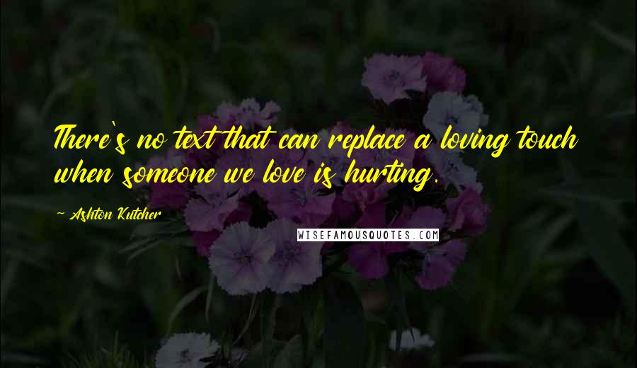 Ashton Kutcher Quotes: There's no text that can replace a loving touch when someone we love is hurting.