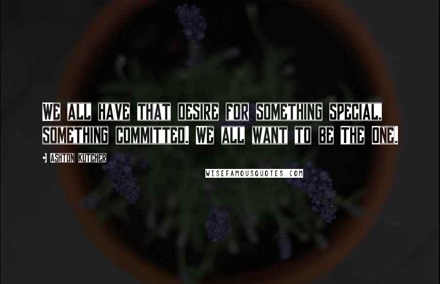 Ashton Kutcher Quotes: We all have that desire for something special, something committed. We all want to be The One.