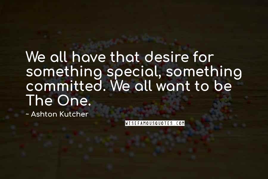 Ashton Kutcher Quotes: We all have that desire for something special, something committed. We all want to be The One.