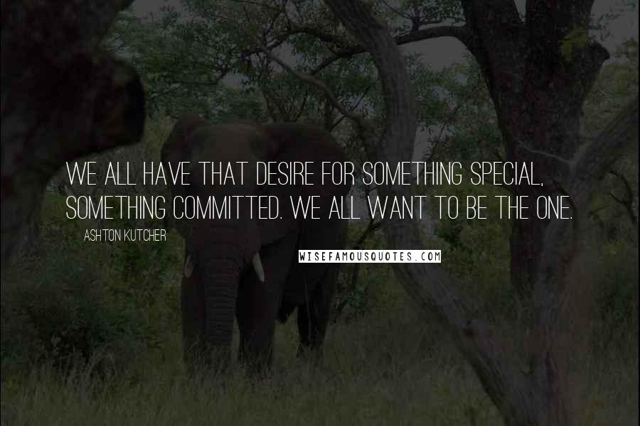 Ashton Kutcher Quotes: We all have that desire for something special, something committed. We all want to be The One.