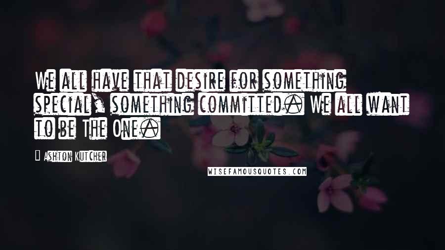 Ashton Kutcher Quotes: We all have that desire for something special, something committed. We all want to be The One.