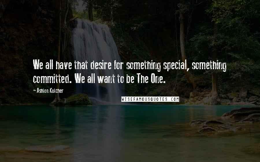 Ashton Kutcher Quotes: We all have that desire for something special, something committed. We all want to be The One.