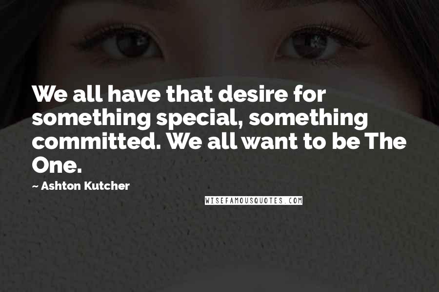 Ashton Kutcher Quotes: We all have that desire for something special, something committed. We all want to be The One.