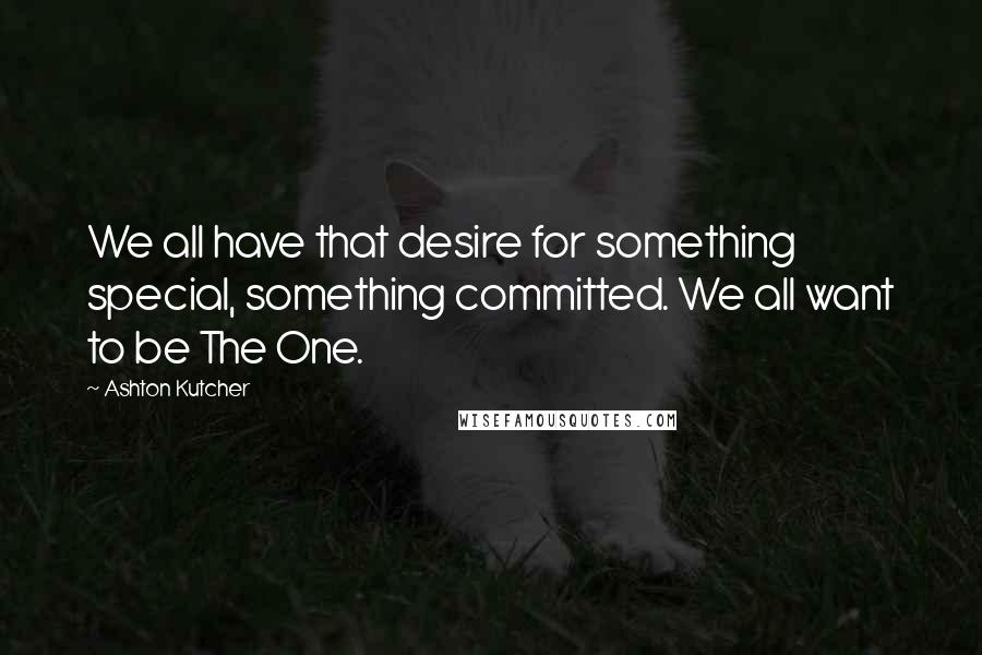 Ashton Kutcher Quotes: We all have that desire for something special, something committed. We all want to be The One.