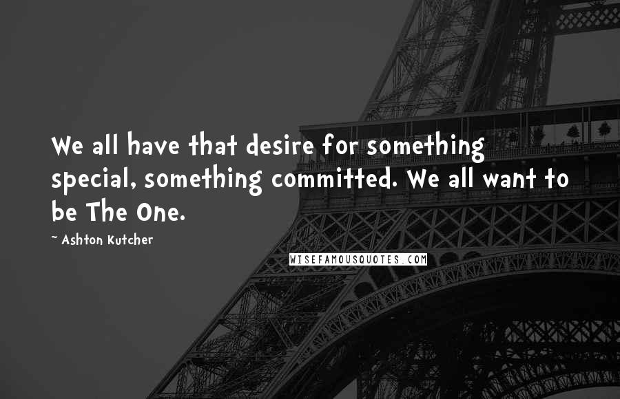 Ashton Kutcher Quotes: We all have that desire for something special, something committed. We all want to be The One.