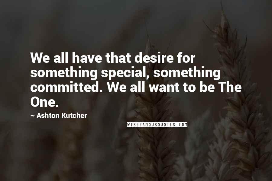 Ashton Kutcher Quotes: We all have that desire for something special, something committed. We all want to be The One.